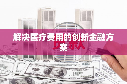 古丈解决医疗费用的创新金融方案