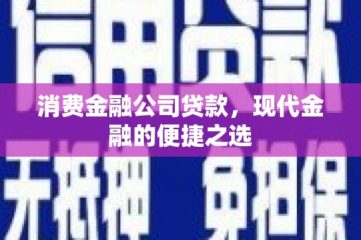 古丈消费金融公司贷款，现代金融的便捷之选