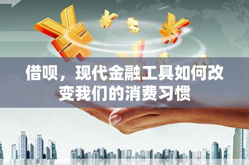 古丈借呗，现代金融工具如何改变我们的消费习惯