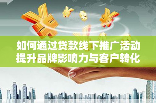 古丈如何通过贷款线下推广活动提升品牌影响力与客户转化率
