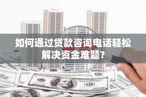 古丈如何通过贷款咨询电话轻松解决资金难题？