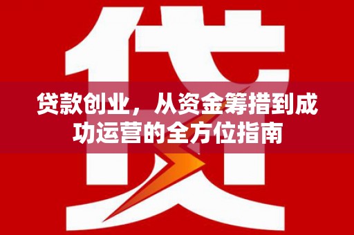 古丈贷款创业，从资金筹措到成功运营的全方位指南