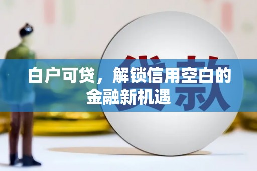 古丈白户可贷，解锁信用空白的金融新机遇