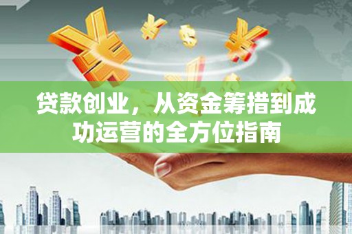古丈贷款创业，从资金筹措到成功运营的全方位指南