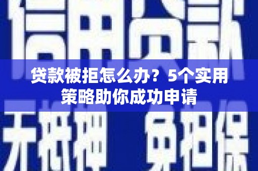 古丈贷款被拒怎么办？5个实用策略助你成功申请