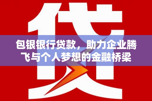 古丈包银银行贷款，助力企业腾飞与个人梦想的金融桥梁