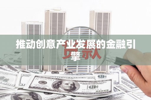 古丈推动创意产业发展的金融引擎