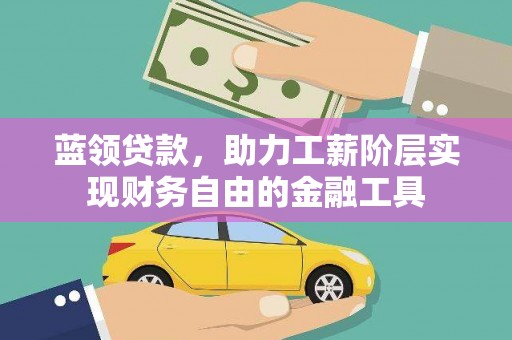 古丈蓝领贷款，助力工薪阶层实现财务自由的金融工具