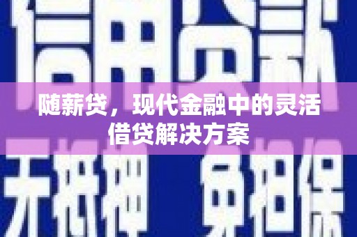 古丈随薪贷，现代金融中的灵活借贷解决方案