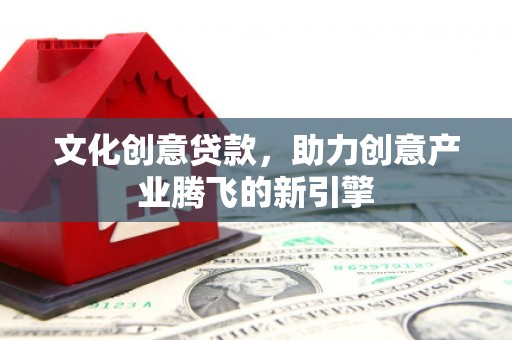 古丈文化创意贷款，助力创意产业腾飞的新引擎