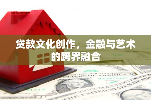 古丈贷款文化创作，金融与艺术的跨界融合