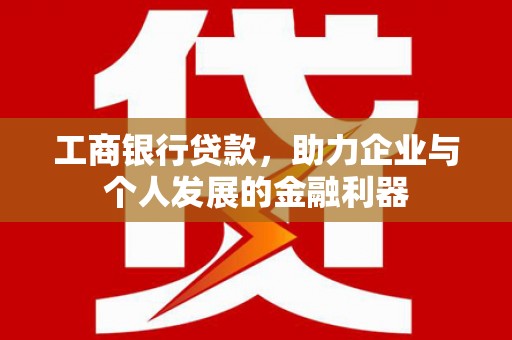古丈工商银行贷款，助力企业与个人发展的金融利器