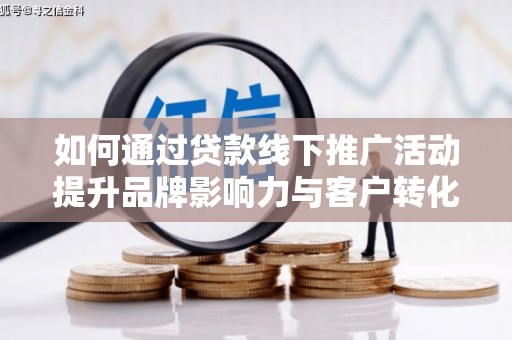 古丈如何通过贷款线下推广活动提升品牌影响力与客户转化率