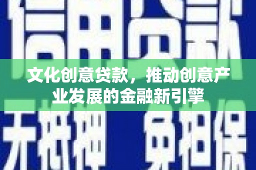 古丈文化创意贷款，推动创意产业发展的金融新引擎