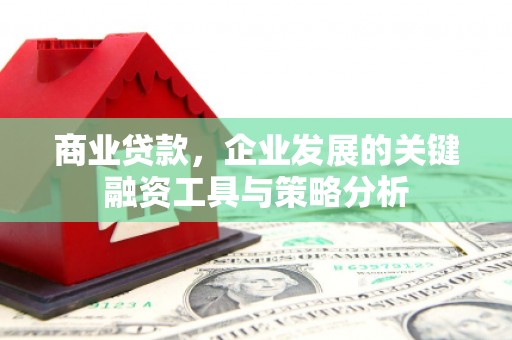 古丈商业贷款，企业发展的关键融资工具与策略分析