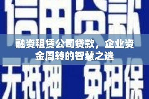 古丈融资租赁公司贷款，企业资金周转的智慧之选