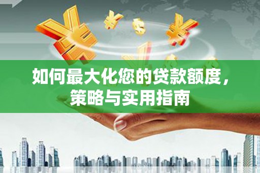 古丈如何最大化您的贷款额度，策略与实用指南
