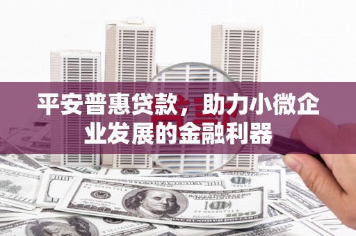 古丈平安普惠贷款，助力小微企业发展的金融利器