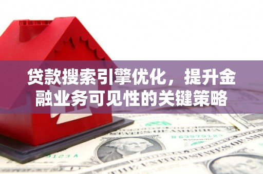 古丈贷款搜索引擎优化，提升金融业务可见性的关键策略