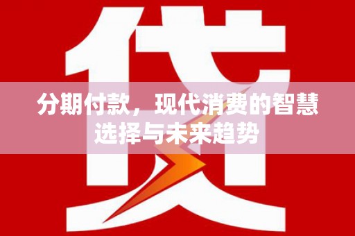 古丈分期付款，现代消费的智慧选择与未来趋势