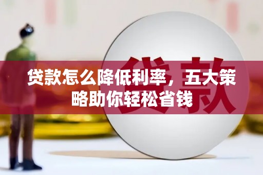 古丈贷款怎么降低利率，五大策略助你轻松省钱