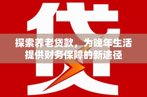 古丈探索养老贷款，为晚年生活提供财务保障的新途径