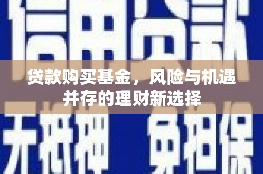 古丈贷款购买基金，风险与机遇并存的理财新选择