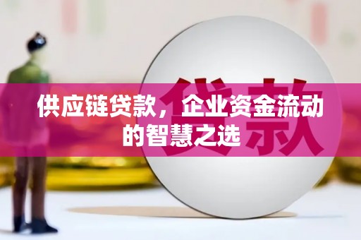 古丈供应链贷款，企业资金流动的智慧之选