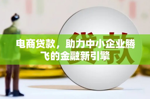 古丈电商贷款，助力中小企业腾飞的金融新引擎