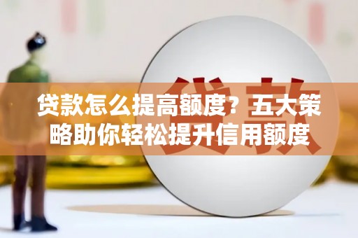 古丈贷款怎么提高额度？五大策略助你轻松提升信用额度