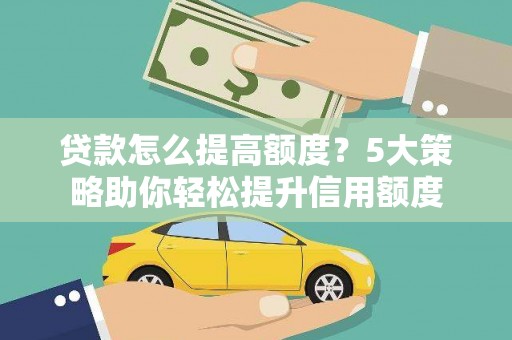 古丈贷款怎么提高额度？5大策略助你轻松提升信用额度