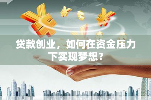 古丈贷款创业，如何在资金压力下实现梦想？