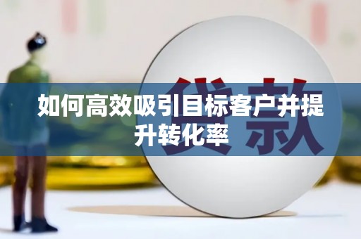 古丈如何高效吸引目标客户并提升转化率