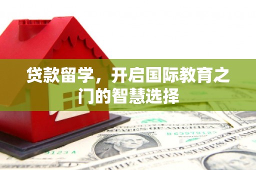 古丈贷款留学，开启国际教育之门的智慧选择