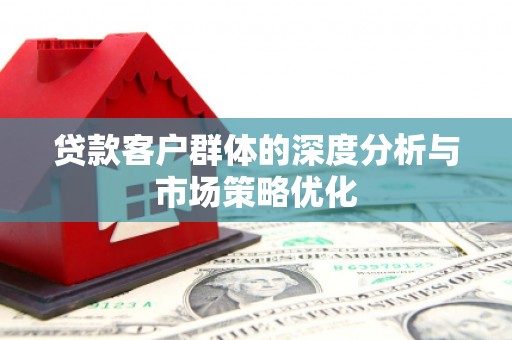 古丈贷款客户群体的深度分析与市场策略优化