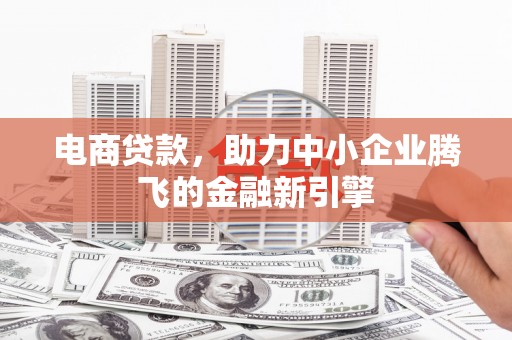 古丈电商贷款，助力中小企业腾飞的金融新引擎