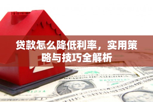 古丈贷款怎么降低利率，实用策略与技巧全解析