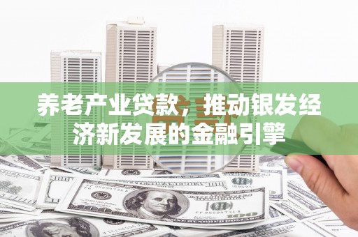 古丈养老产业贷款，推动银发经济新发展的金融引擎