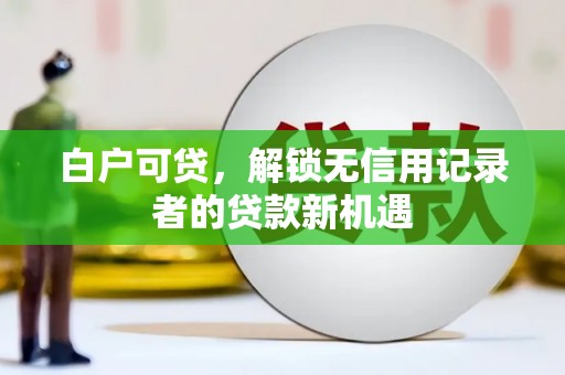 古丈白户可贷，解锁无信用记录者的贷款新机遇