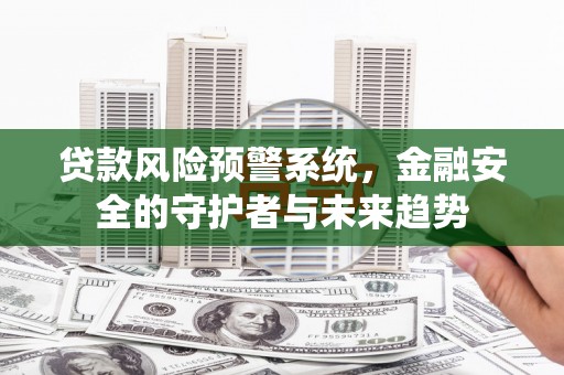 古丈贷款风险预警系统，金融安全的守护者与未来趋势