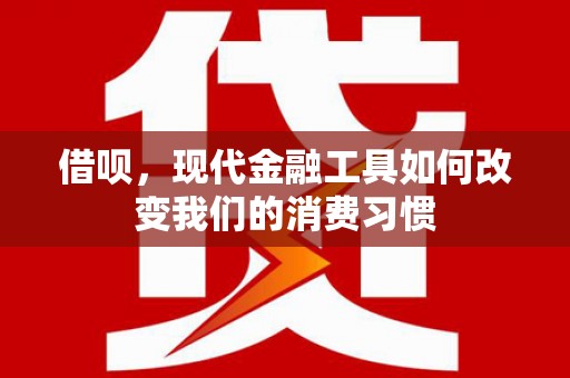 古丈借呗，现代金融工具如何改变我们的消费习惯