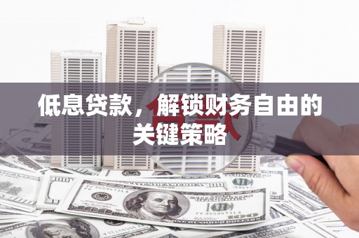 古丈低息贷款，解锁财务自由的关键策略