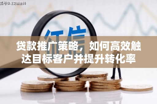 古丈贷款推广策略，如何高效触达目标客户并提升转化率