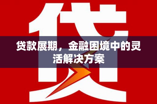 古丈贷款展期，金融困境中的灵活解决方案