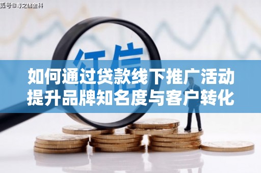 古丈如何通过贷款线下推广活动提升品牌知名度与客户转化率