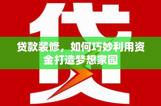 古丈贷款装修，如何巧妙利用资金打造梦想家园