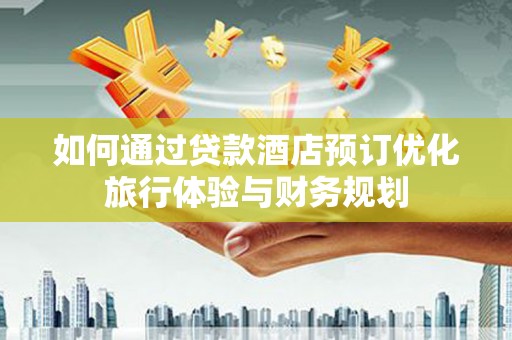 古丈如何通过贷款酒店预订优化旅行体验与财务规划