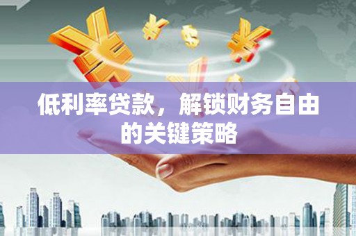 古丈低利率贷款，解锁财务自由的关键策略