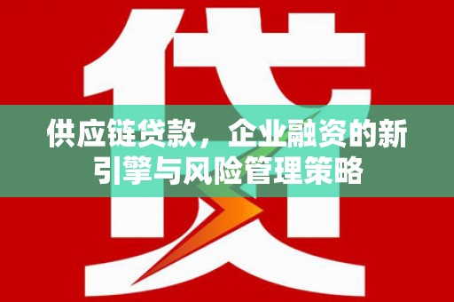 古丈供应链贷款，企业融资的新引擎与风险管理策略