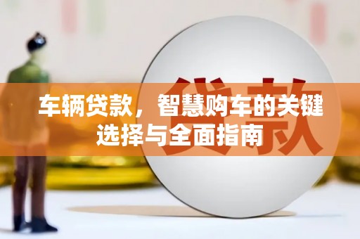 古丈车辆贷款，智慧购车的关键选择与全面指南